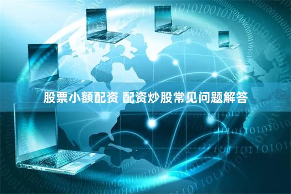 股票小额配资 配资炒股常见问题解答