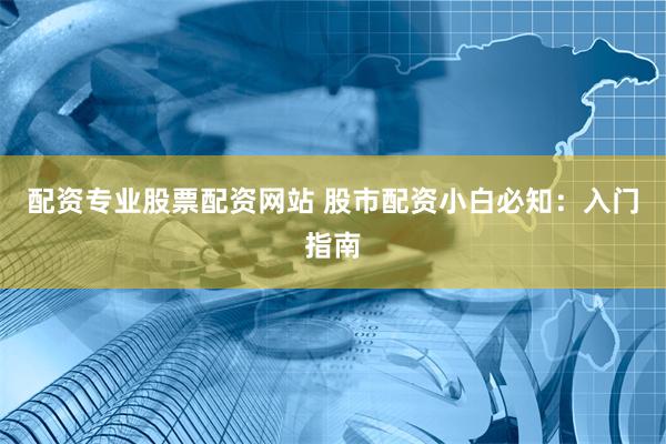 配资专业股票配资网站 股市配资小白必知：入门指南