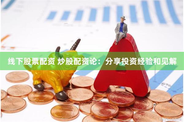 线下股票配资 炒股配资论：分享投资经验和见解