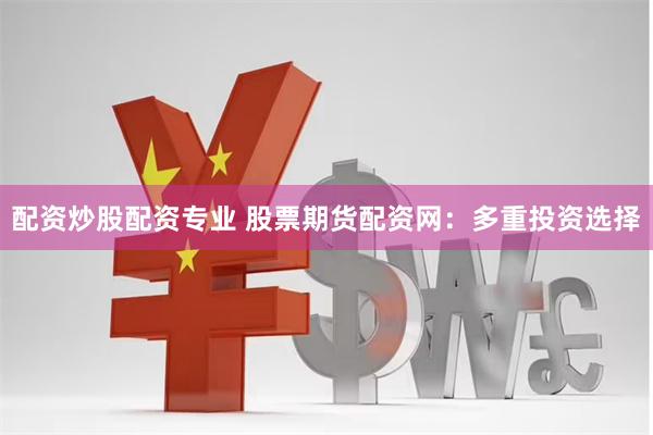 配资炒股配资专业 股票期货配资网：多重投资选择