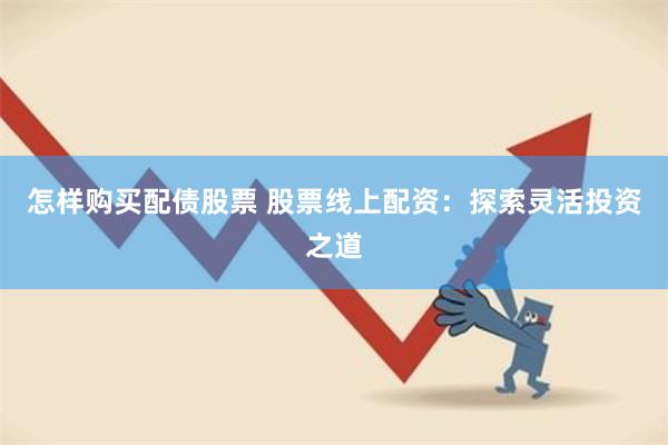 怎样购买配债股票 股票线上配资：探索灵活投资之道