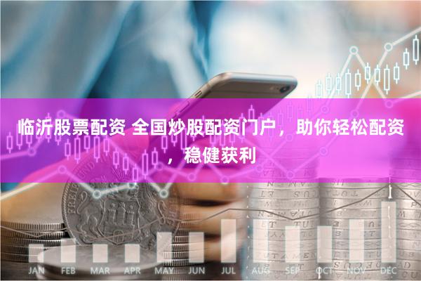 临沂股票配资 全国炒股配资门户，助你轻松配资，稳健获利