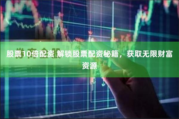 股票10倍配资 解锁股票配资秘籍，获取无限财富资源