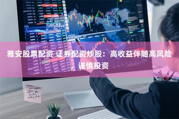 雅安股票配资 证券配资炒股：高收益伴随高风险，谨慎投资