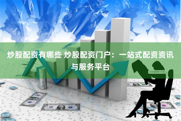 炒股配资有哪些 炒股配资门户：一站式配资资讯与服务平台