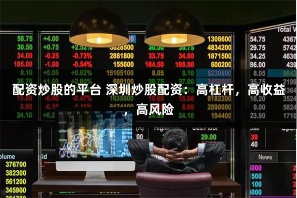 配资炒股的平台 深圳炒股配资：高杠杆，高收益，高风险