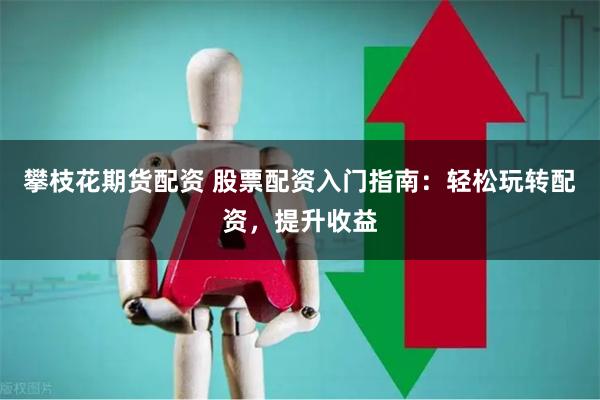 攀枝花期货配资 股票配资入门指南：轻松玩转配资，提升收益