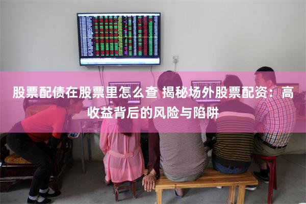 股票配债在股票里怎么查 揭秘场外股票配资：高收益背后的风险与陷阱