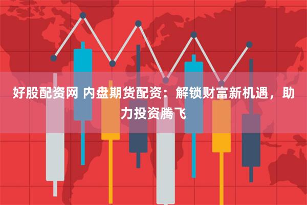 好股配资网 内盘期货配资：解锁财富新机遇，助力投资腾飞