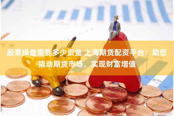 股票操盘需要多少资金 上海期货配资平台：助您撬动期货市场，实现财富增值