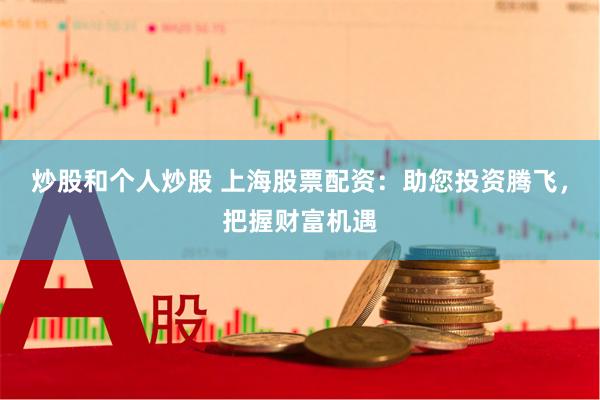 炒股和个人炒股 上海股票配资：助您投资腾飞，把握财富机遇