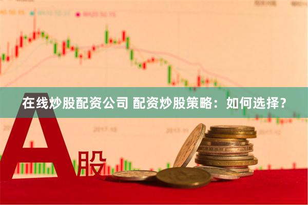 在线炒股配资公司 配资炒股策略：如何选择？