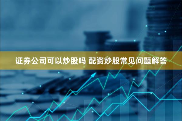 证券公司可以炒股吗 配资炒股常见问题解答