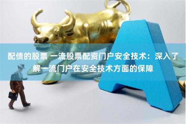 配债的股票 一流股票配资门户安全技术：深入了解一流门户在安全技术方面的保障
