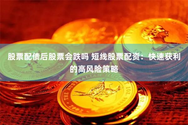 股票配债后股票会跌吗 短线股票配资：快速获利的高风险策略
