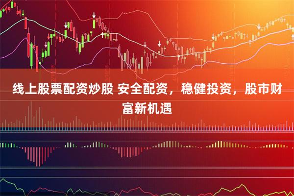线上股票配资炒股 安全配资，稳健投资，股市财富新机遇