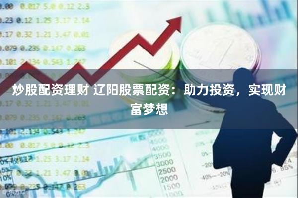 炒股配资理财 辽阳股票配资：助力投资，实现财富梦想