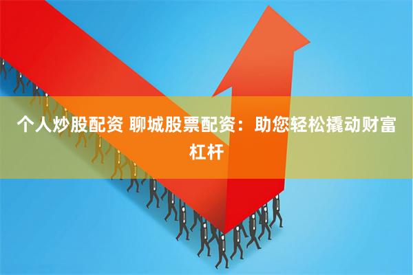 个人炒股配资 聊城股票配资：助您轻松撬动财富杠杆