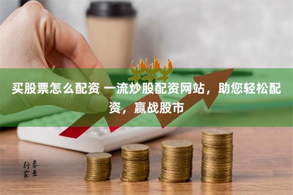 买股票怎么配资 一流炒股配资网站，助您轻松配资，赢战股市