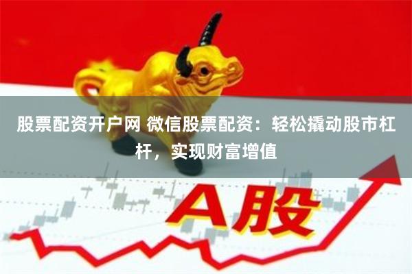 股票配资开户网 微信股票配资：轻松撬动股市杠杆，实现财富增值