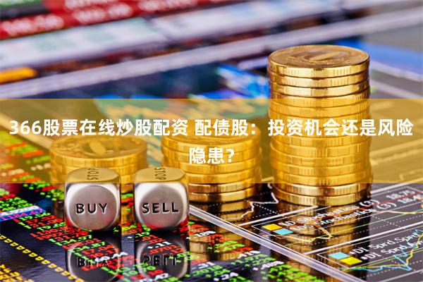 366股票在线炒股配资 配债股：投资机会还是风险隐患？