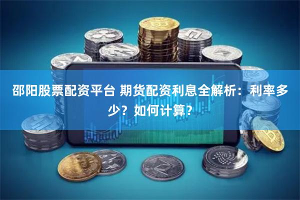 邵阳股票配资平台 期货配资利息全解析：利率多少？如何计算？