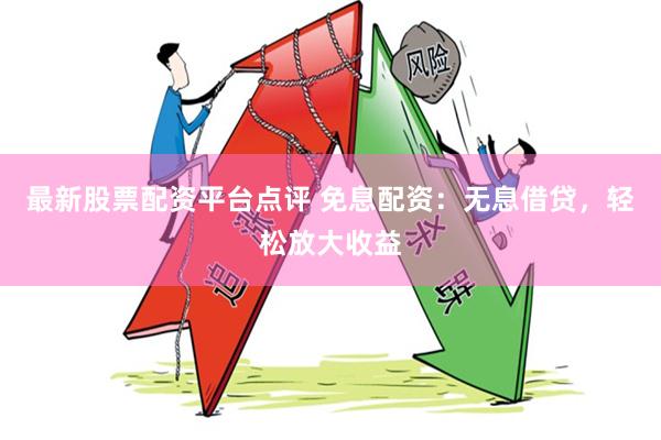 最新股票配资平台点评 免息配资：无息借贷，轻松放大收益