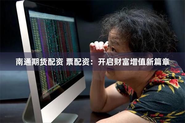 南通期货配资 票配资：开启财富增值新篇章