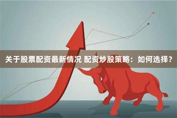 关于股票配资最新情况 配资炒股策略：如何选择？