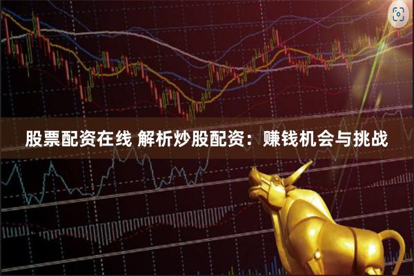 股票配资在线 解析炒股配资：赚钱机会与挑战