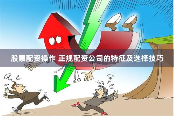 股票配资操作 正规配资公司的特征及选择技巧