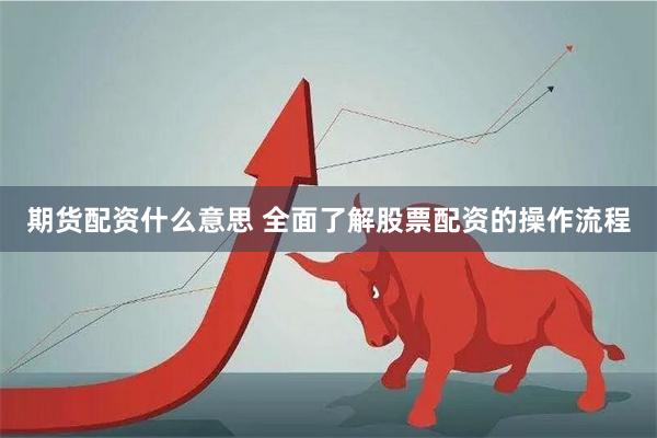 期货配资什么意思 全面了解股票配资的操作流程