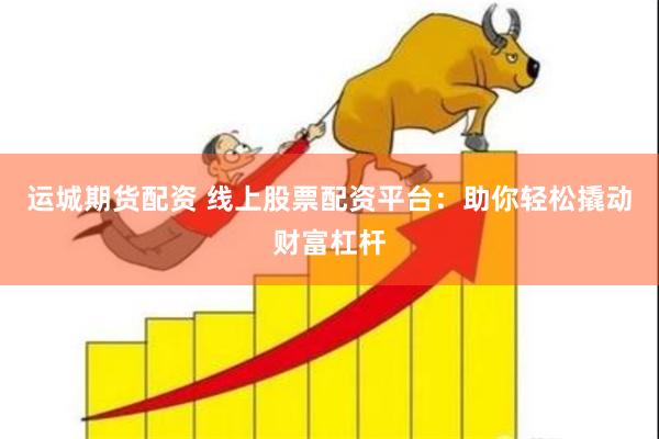 运城期货配资 线上股票配资平台：助你轻松撬动财富杠杆