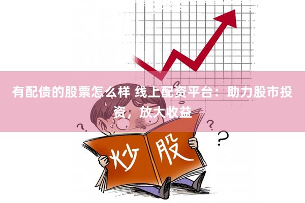 有配债的股票怎么样 线上配资平台：助力股市投资，放大收益