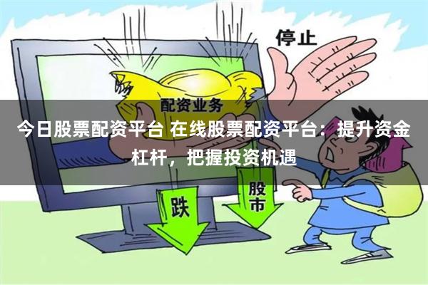 今日股票配资平台 在线股票配资平台：提升资金杠杆，把握投资机遇