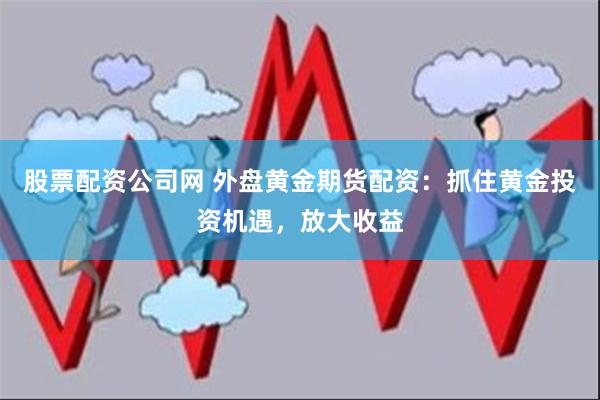 股票配资公司网 外盘黄金期货配资：抓住黄金投资机遇，放大收益