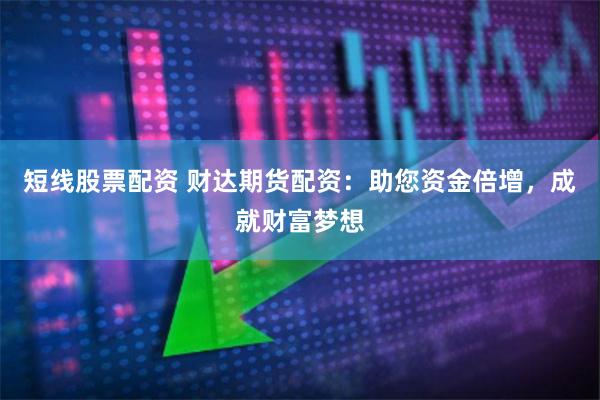 短线股票配资 财达期货配资：助您资金倍增，成就财富梦想