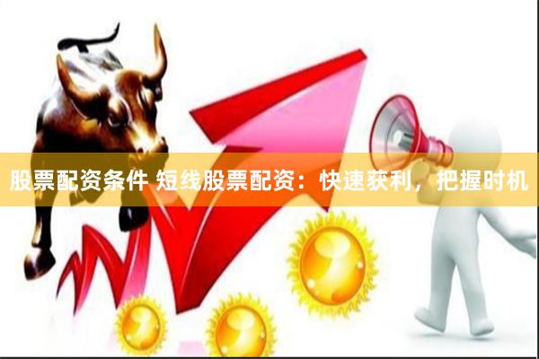 股票配资条件 短线股票配资：快速获利，把握时机