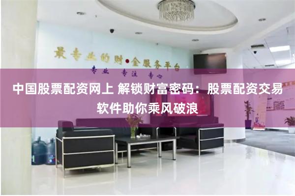 中国股票配资网上 解锁财富密码：股票配资交易软件助你乘风破浪