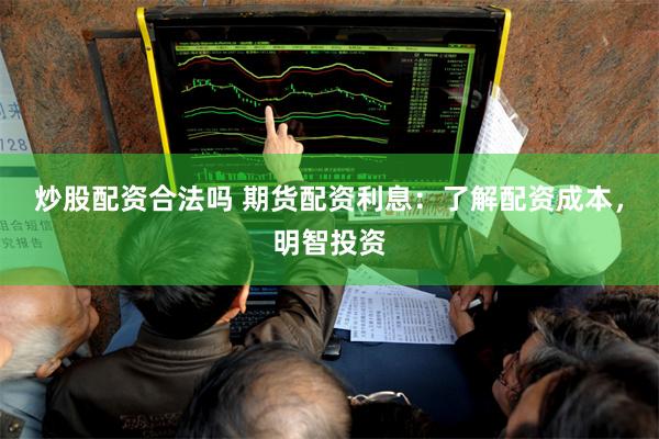 炒股配资合法吗 期货配资利息：了解配资成本，明智投资
