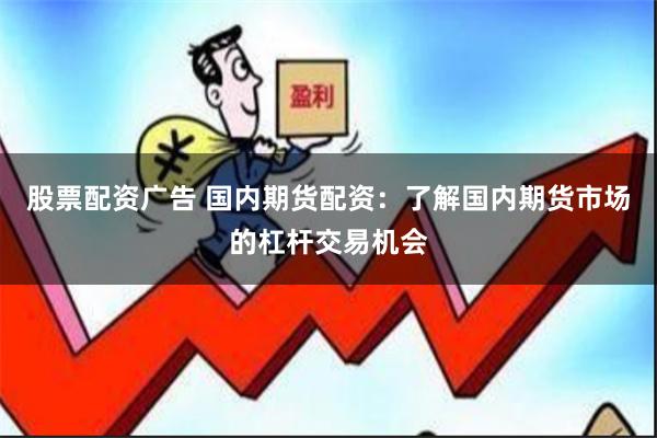 股票配资广告 国内期货配资：了解国内期货市场的杠杆交易机会