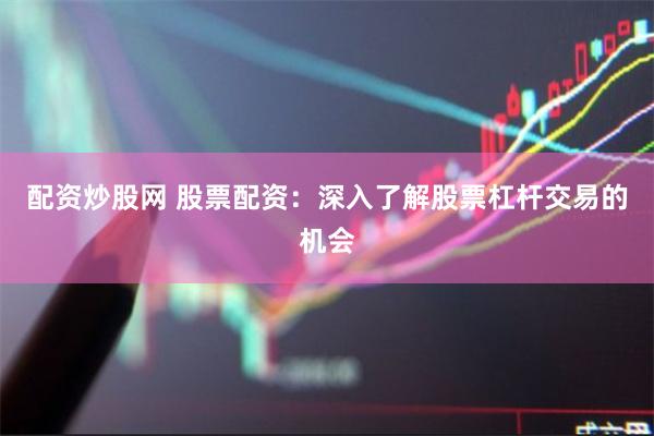 配资炒股网 股票配资：深入了解股票杠杆交易的机会