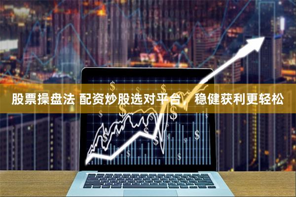 股票操盘法 配资炒股选对平台，稳健获利更轻松