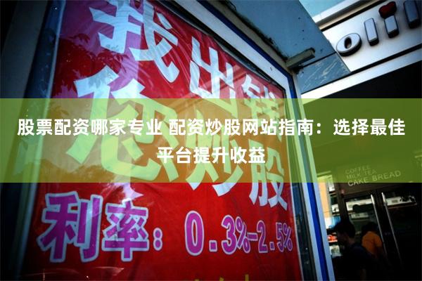 股票配资哪家专业 配资炒股网站指南：选择最佳平台提升收益