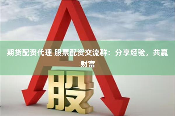 期货配资代理 股票配资交流群：分享经验，共赢财富