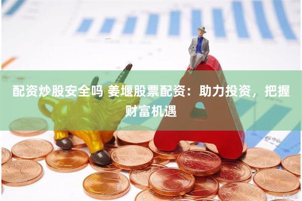 配资炒股安全吗 姜堰股票配资：助力投资，把握财富机遇