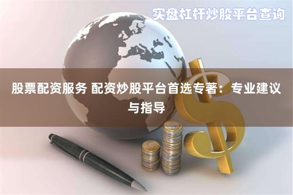 股票配资服务 配资炒股平台首选专著：专业建议与指导