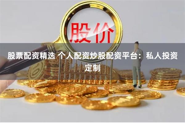 股票配资精选 个人配资炒股配资平台：私人投资定制