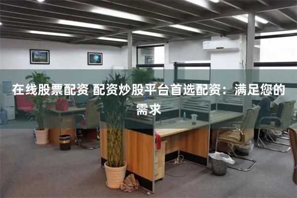 在线股票配资 配资炒股平台首选配资：满足您的需求