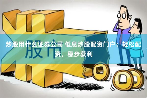 炒股用什么证券公司 低息炒股配资门户：轻松配资，稳步获利